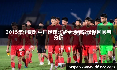 2015年伊朗对中国足球比赛全场精彩录像回顾与分析