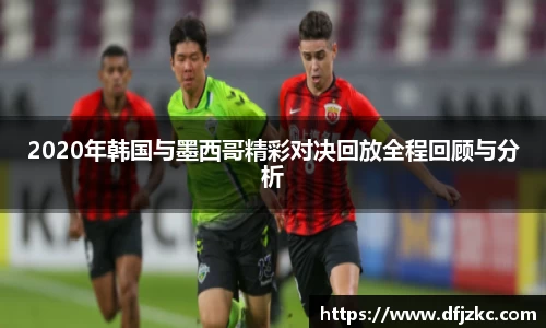 2020年韩国与墨西哥精彩对决回放全程回顾与分析