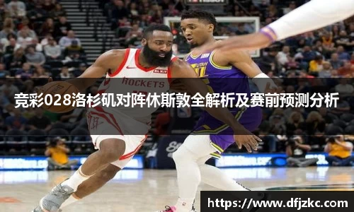 竞彩028洛杉矶对阵休斯敦全解析及赛前预测分析