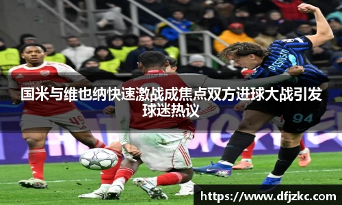 国米与维也纳快速激战成焦点双方进球大战引发球迷热议