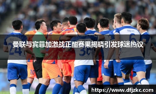 曼联与宾菲加激战正酣赛果揭晓引发球迷热议