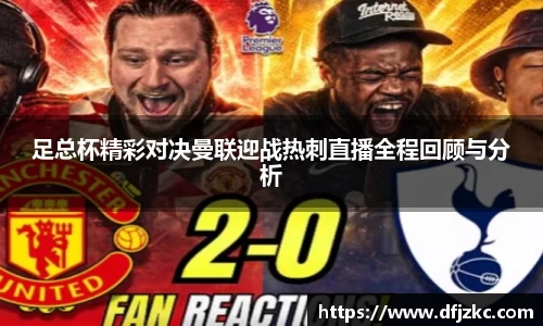 足总杯精彩对决曼联迎战热刺直播全程回顾与分析