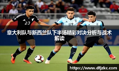 意大利队与新西兰队下半场精彩对决分析与战术解读